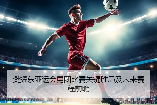 樊振东亚运会男团比赛关键胜局及未来赛程前瞻 - 6686sports